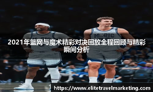 2021年篮网与魔术精彩对决回放全程回顾与精彩瞬间分析